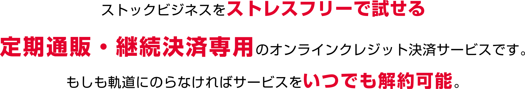 ストックビジネスをストレスフリーで試せる定期通販・継続決済専用のオンラインクレジット決済サービスです。もしも軌道にのらなければサービスをいつでも解約可能。