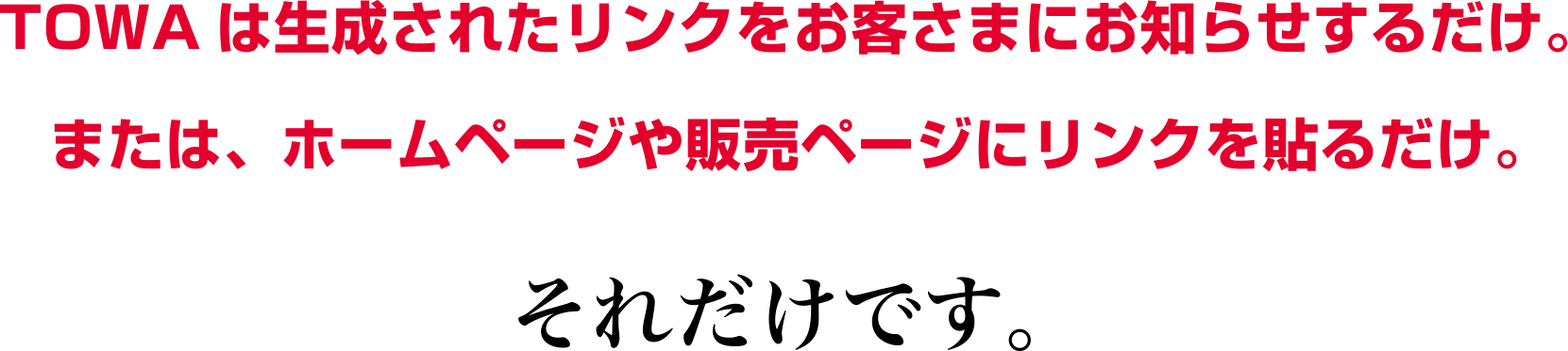 TOWAは生成されたリンクをお客さまにお知らせするだけ。または、ホームページや販売ページにリンクを貼るだけ。それだけです。
