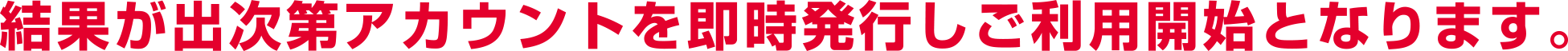 結果が出次第アカウントを即時発行しご利用開始となります。